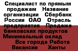 Специалист по прямым продажам › Название организации ­ Сбербанк России, ОАО › Отрасль предприятия ­ Продажа банковских продуктов › Минимальный оклад ­ 27 900 - Все города Работа » Вакансии   . Ханты-Мансийский,Нефтеюганск г.